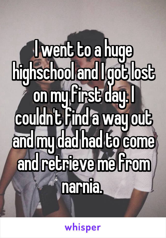 I went to a huge highschool and I got lost on my first day. I couldn't find a way out and my dad had to come and retrieve me from narnia. 