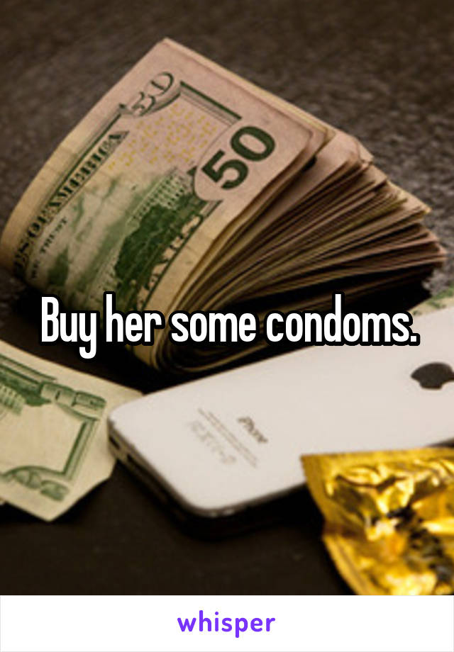 Buy her some condoms.