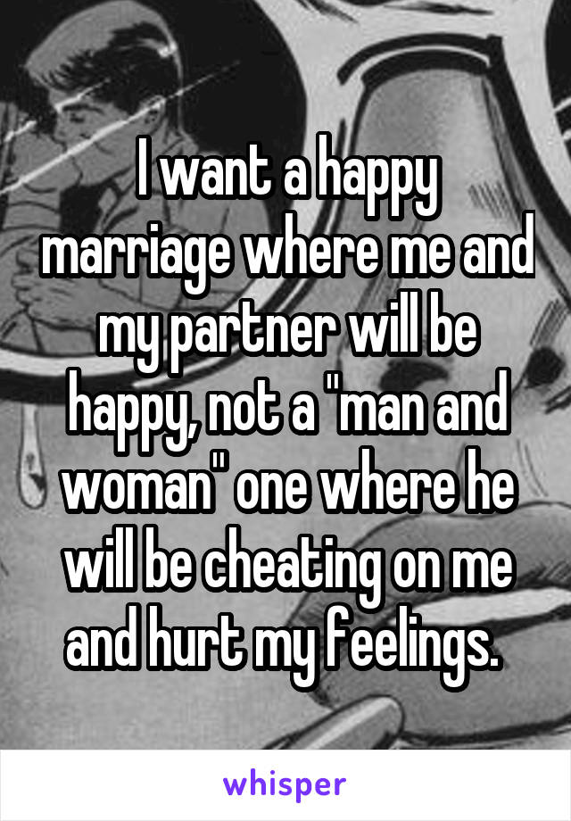 I want a happy marriage where me and my partner will be happy, not a "man and woman" one where he will be cheating on me and hurt my feelings. 
