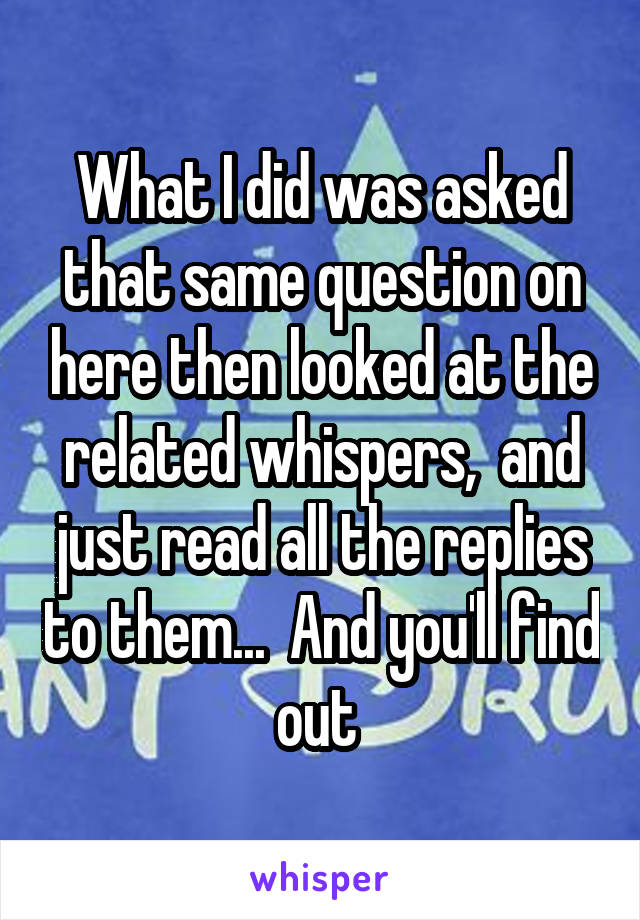 What I did was asked that same question on here then looked at the related whispers,  and just read all the replies to them...  And you'll find out 