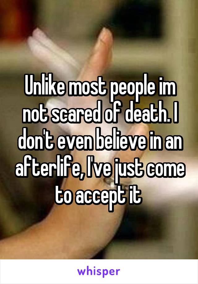 Unlike most people im not scared of death. I don't even believe in an afterlife, I've just come to accept it 