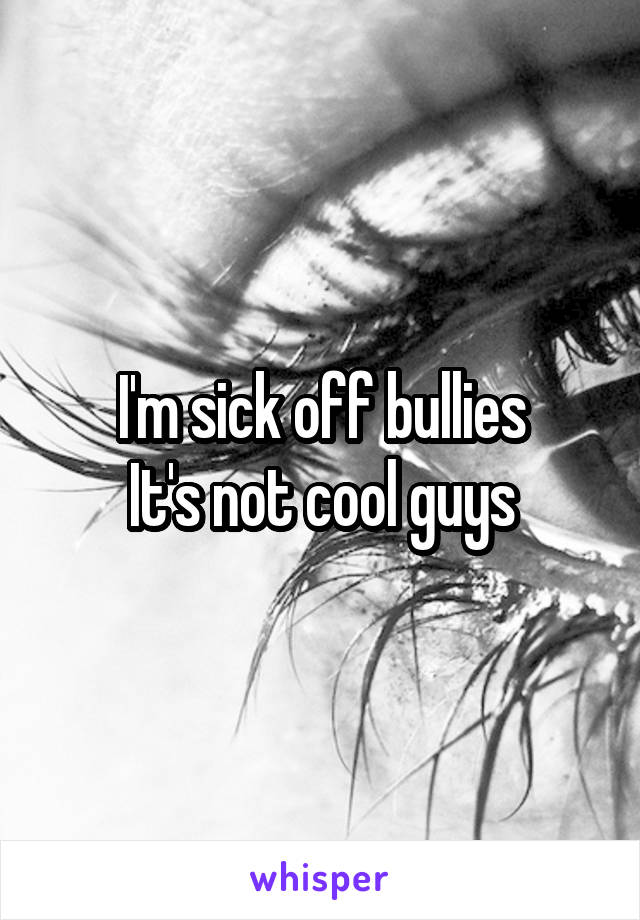 I'm sick off bullies
It's not cool guys