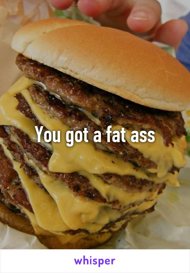 You got a fat ass