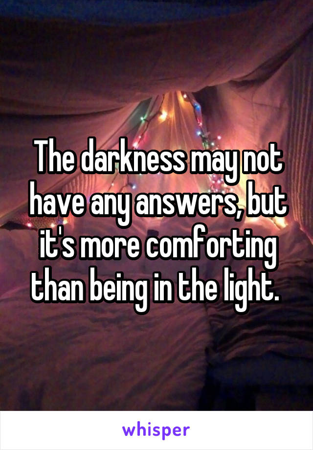The darkness may not have any answers, but it's more comforting than being in the light. 