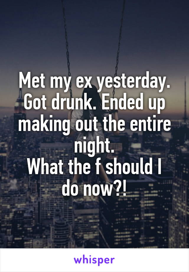 Met my ex yesterday. Got drunk. Ended up making out the entire night.
What the f should I do now?!