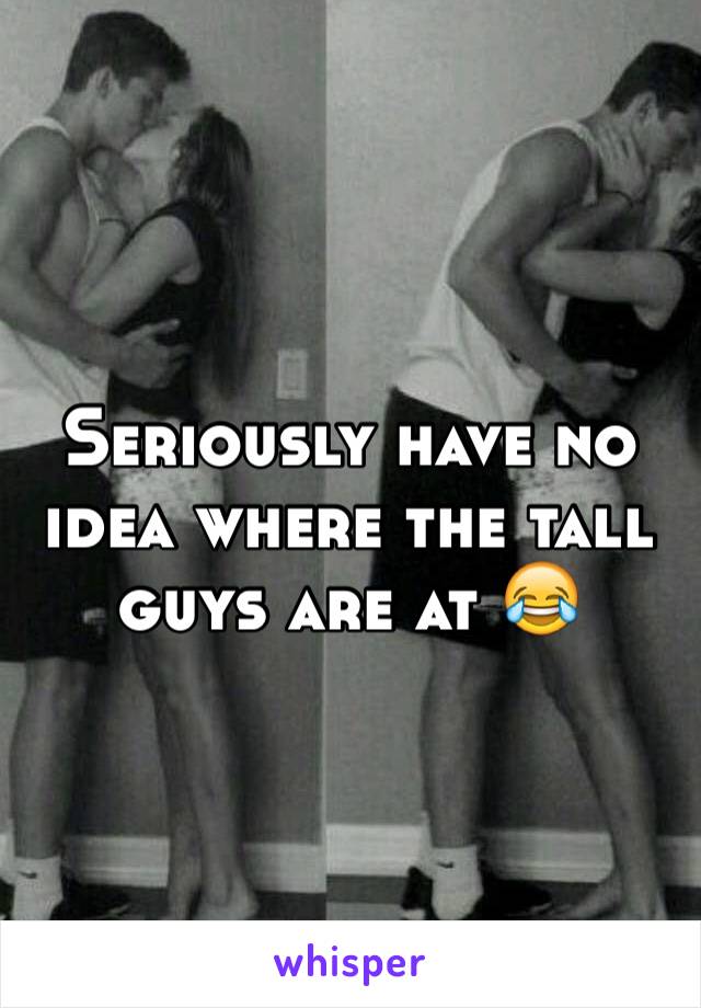 Seriously have no idea where the tall guys are at 😂