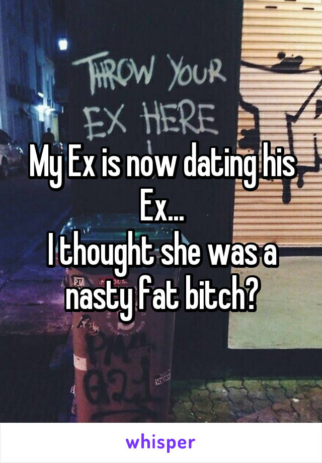 My Ex is now dating his Ex...
I thought she was a nasty fat bitch?
