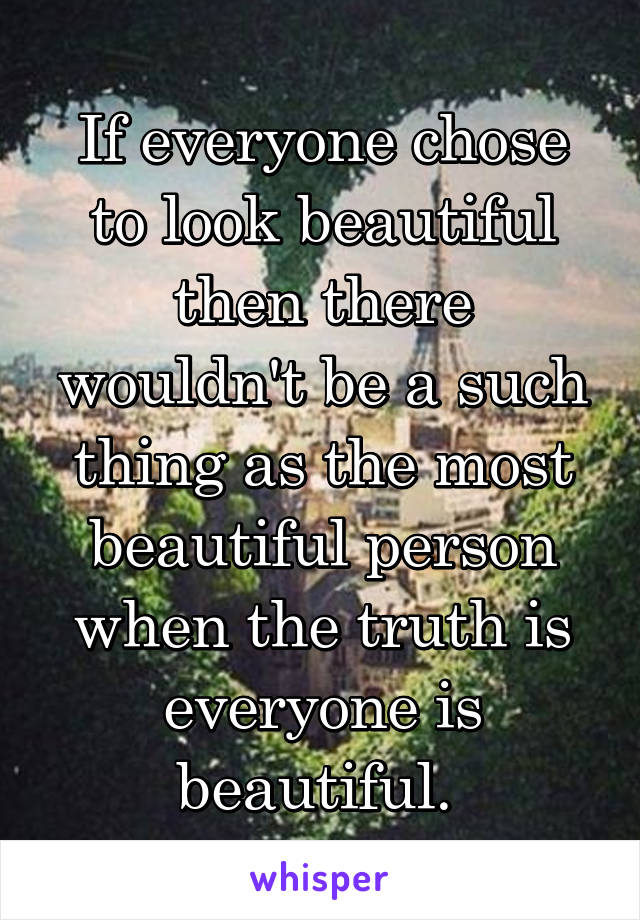 If everyone chose to look beautiful then there wouldn't be a such thing as the most beautiful person when the truth is everyone is beautiful. 
