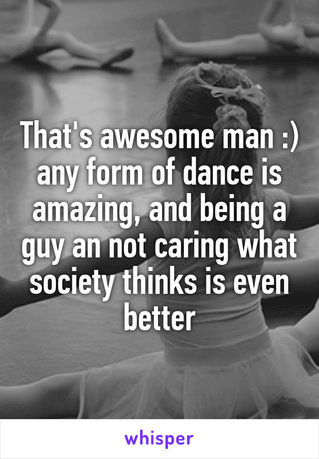 That's awesome man :) any form of dance is amazing, and being a guy an not caring what society thinks is even better