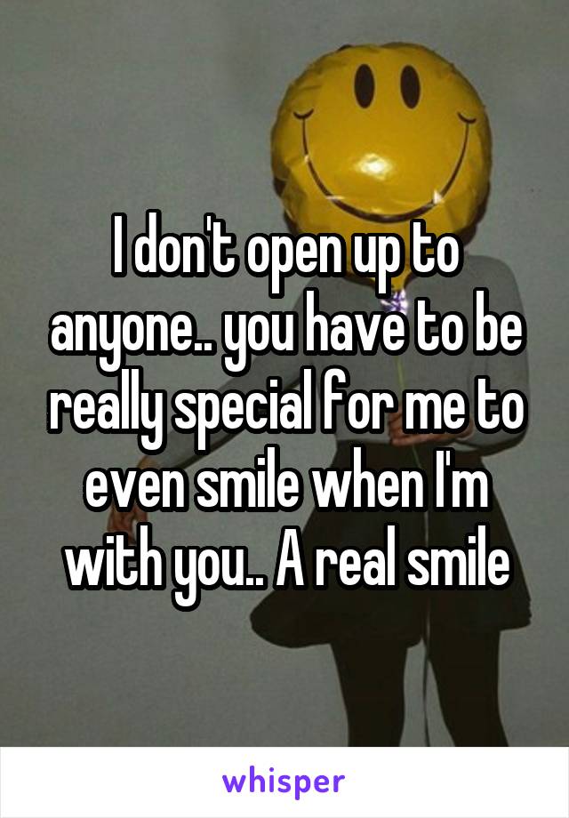 I don't open up to anyone.. you have to be really special for me to even smile when I'm with you.. A real smile