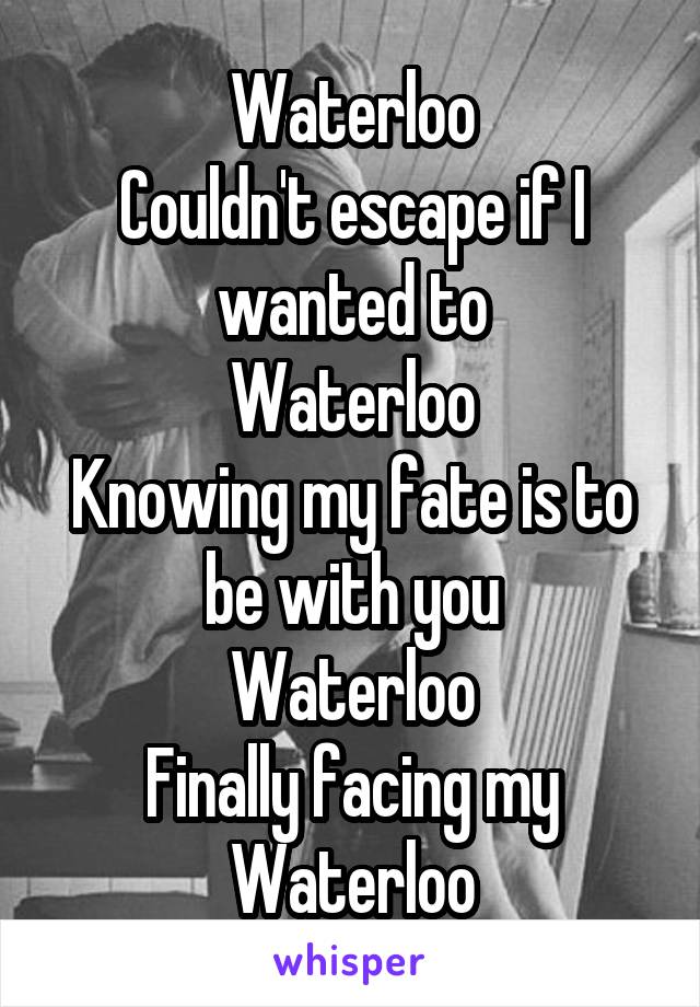 Waterloo
Couldn't escape if I wanted to
Waterloo
Knowing my fate is to be with you
Waterloo
Finally facing my Waterloo