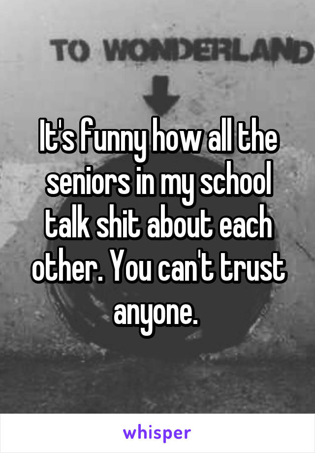 It's funny how all the seniors in my school talk shit about each other. You can't trust anyone. 