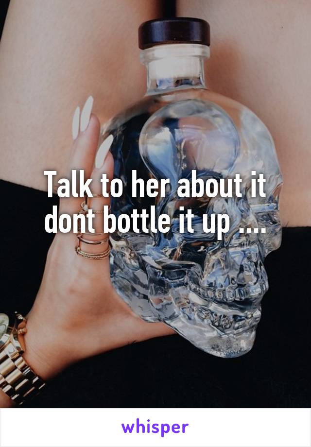 Talk to her about it dont bottle it up ....
