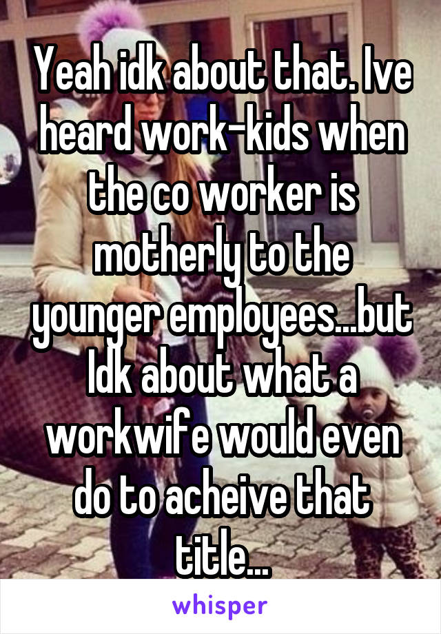 Yeah idk about that. Ive heard work-kids when the co worker is motherly to the younger employees...but Idk about what a workwife would even do to acheive that title...