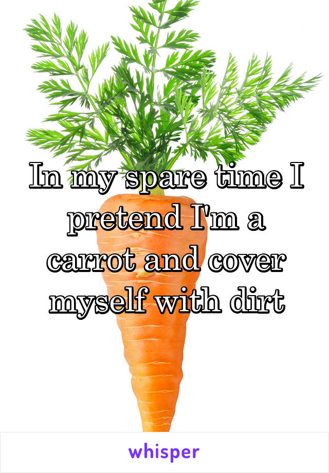 In my spare time I pretend I'm a carrot and cover myself with dirt