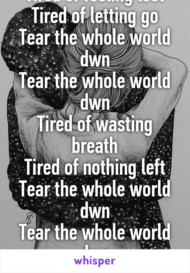 Tired of feeling lost
Tired of letting go
Tear the whole world dwn
Tear the whole world dwn
Tired of wasting breath
Tired of nothing left
Tear the whole world dwn
Tear the whole world dwn
Failure