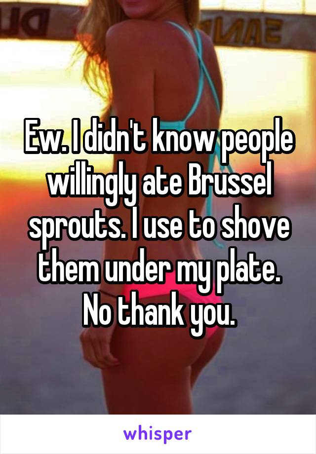 Ew. I didn't know people willingly ate Brussel sprouts. I use to shove them under my plate. No thank you.