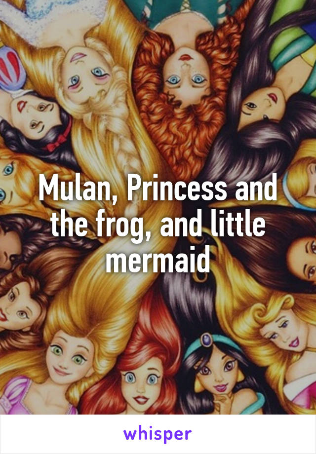 Mulan, Princess and the frog, and little mermaid