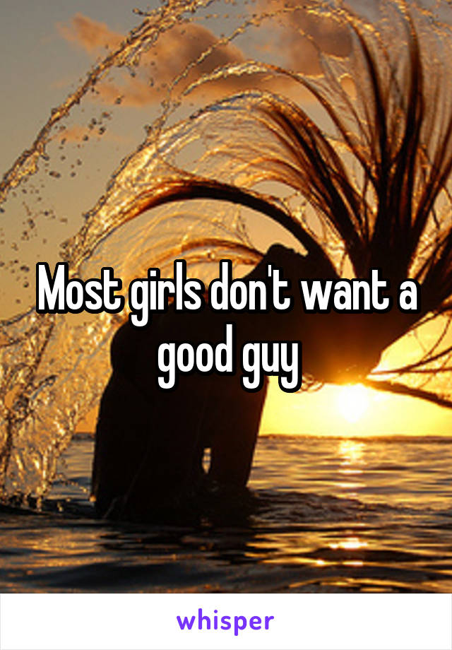 Most girls don't want a good guy