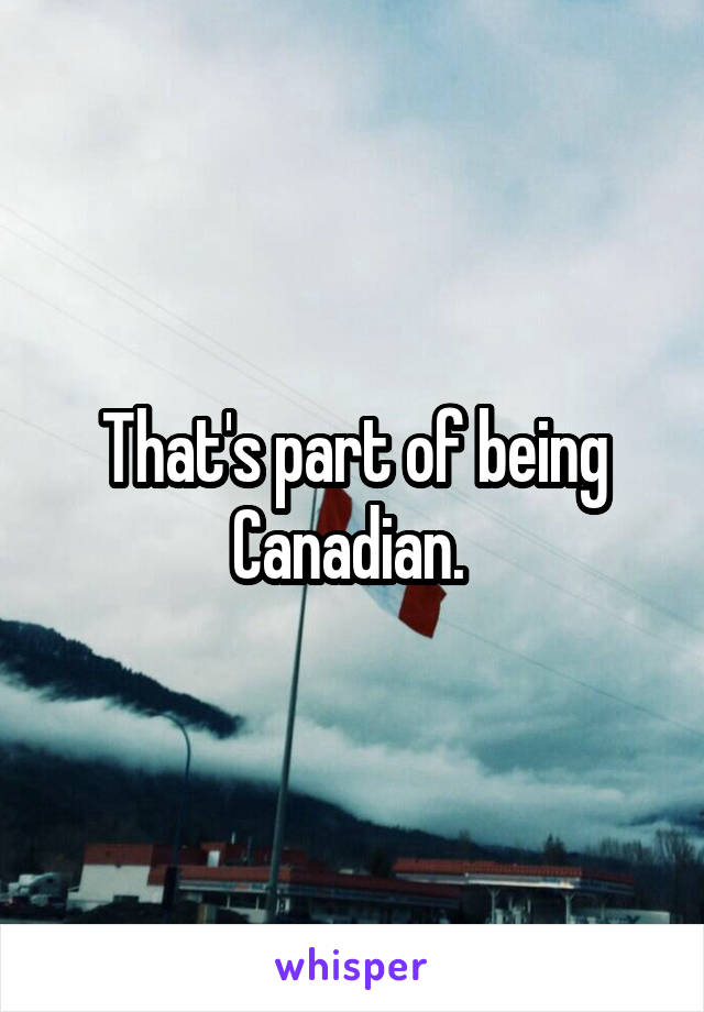That's part of being Canadian. 