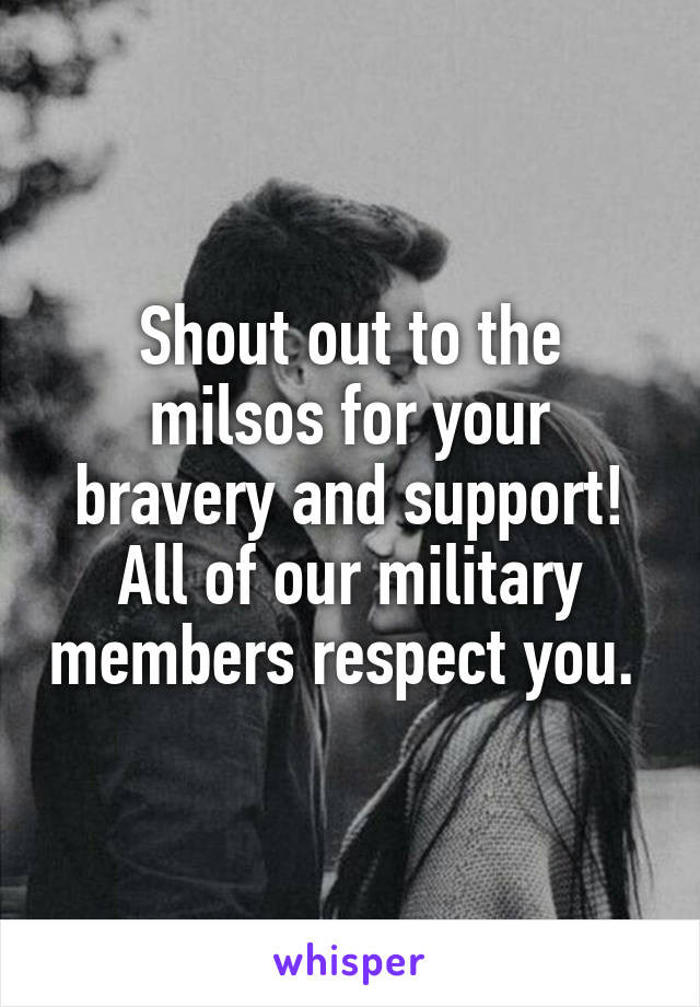 Shout out to the milsos for your bravery and support! All of our military members respect you. 