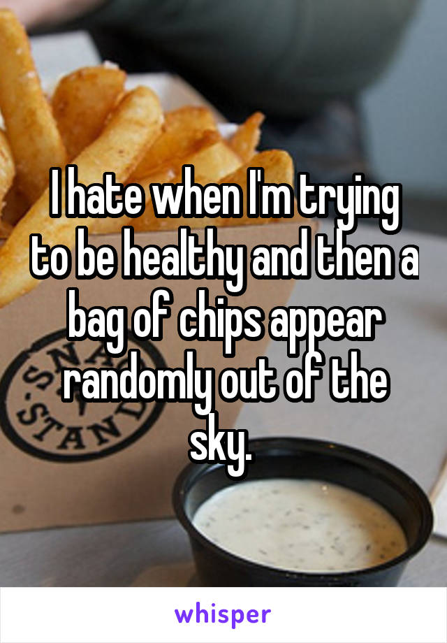I hate when I'm trying to be healthy and then a bag of chips appear randomly out of the sky. 