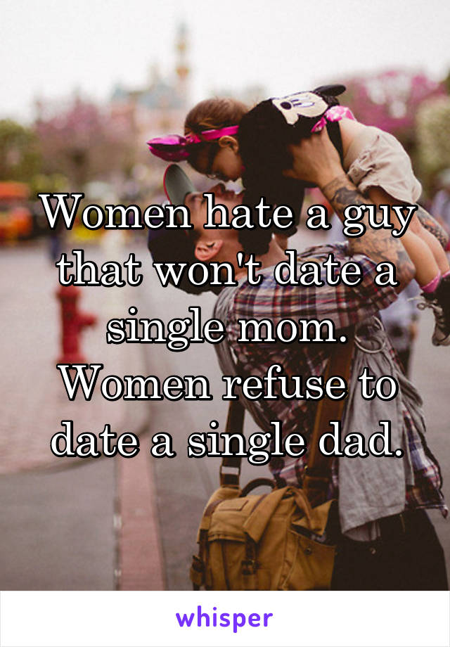 Women hate a guy that won't date a single mom. Women refuse to date a single dad.