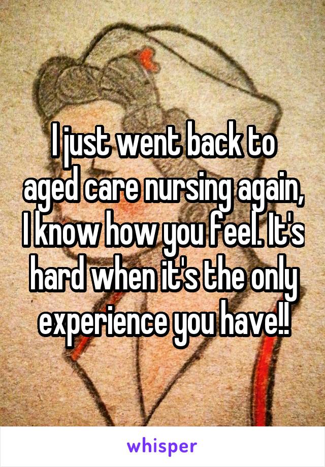 I just went back to aged care nursing again, I know how you feel. It's hard when it's the only experience you have!!