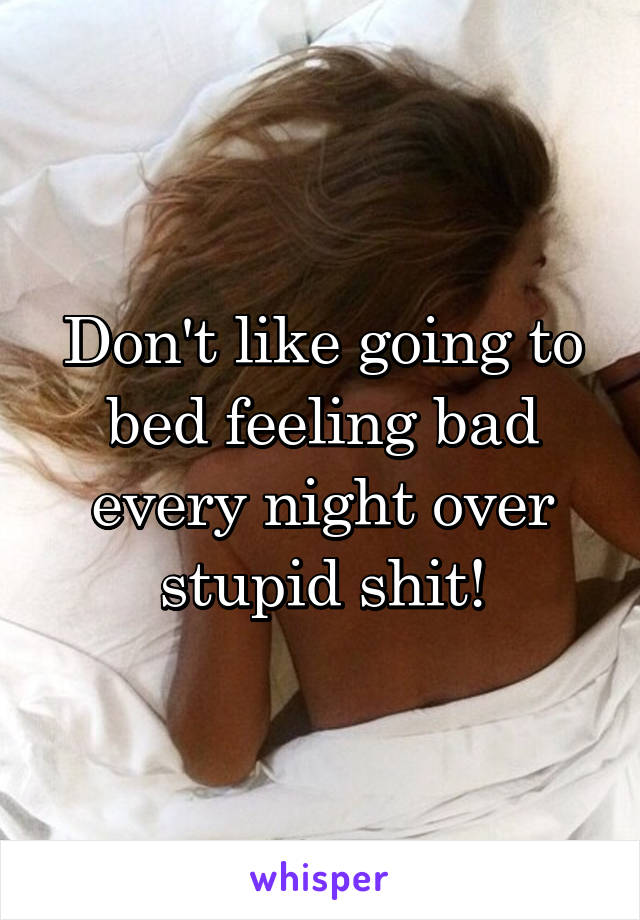 Don't like going to bed feeling bad every night over stupid shit!