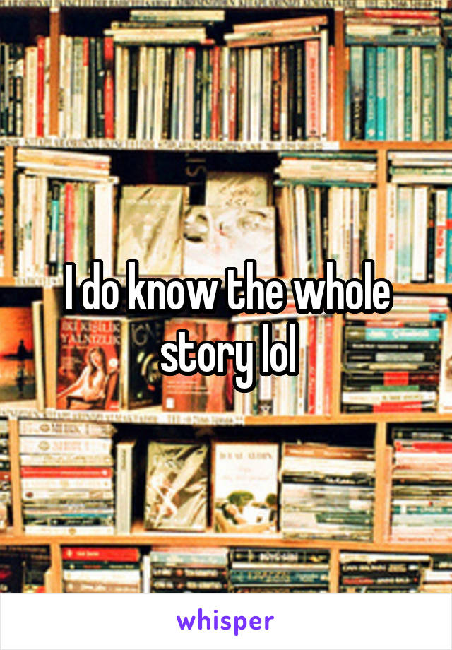 I do know the whole story lol