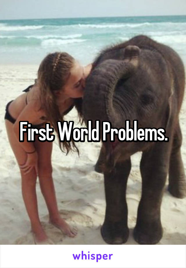 First World Problems.