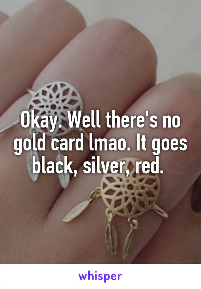 Okay. Well there's no gold card lmao. It goes black, silver, red. 