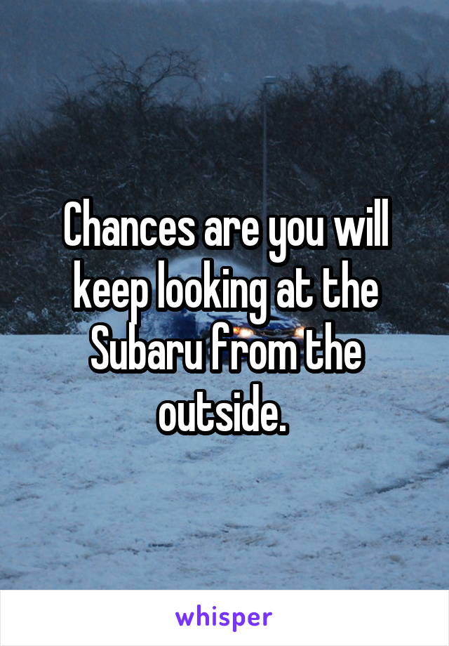 Chances are you will keep looking at the Subaru from the outside. 