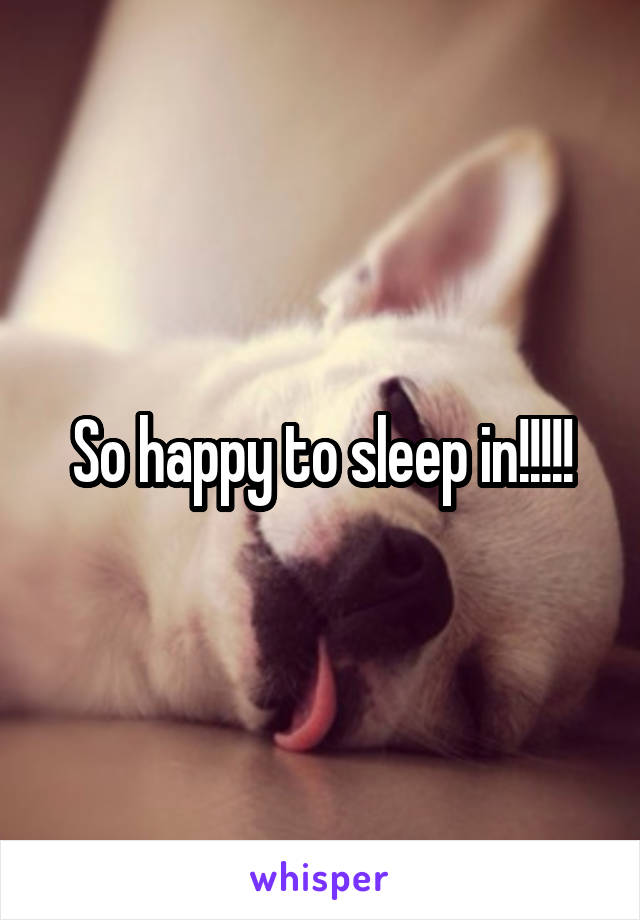 So happy to sleep in!!!!!
