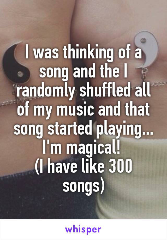 I was thinking of a song and the I randomly shuffled all of my music and that song started playing... I'm magical! 
(I have like 300 songs)