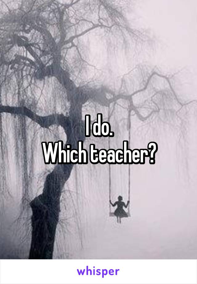 I do.
Which teacher?