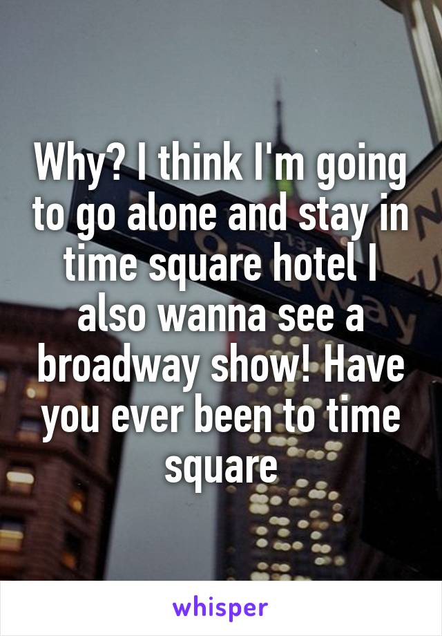 Why? I think I'm going to go alone and stay in time square hotel I also wanna see a broadway show! Have you ever been to time square