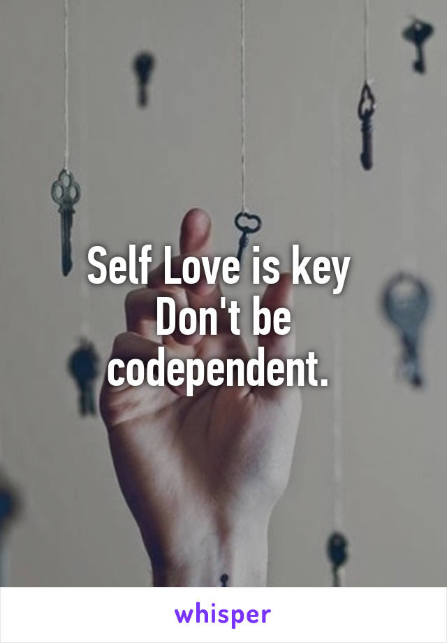 Self Love is key 
Don't be codependent. 