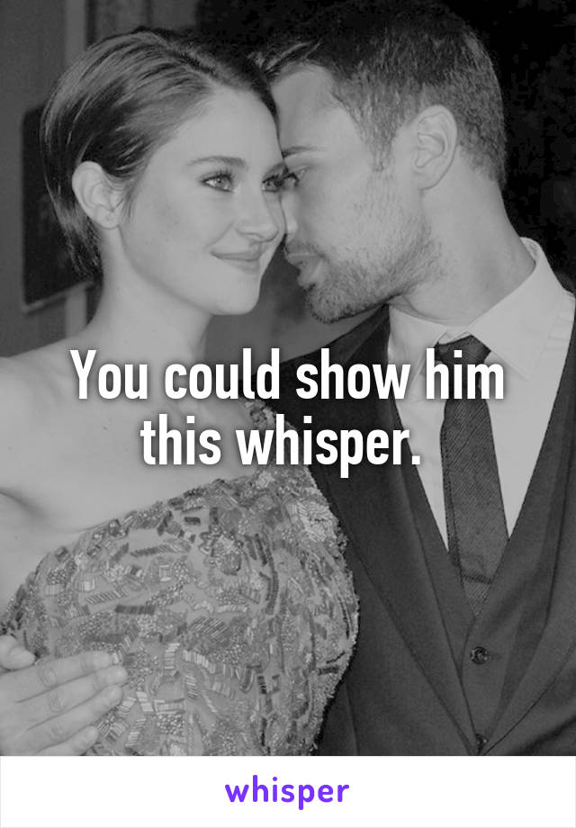 You could show him this whisper. 