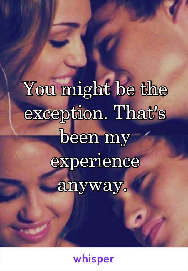 You might be the exception. That's been my experience anyway. 