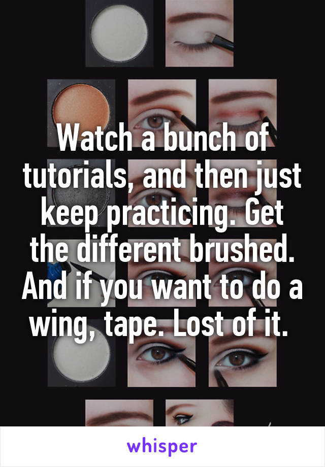 Watch a bunch of tutorials, and then just keep practicing. Get the different brushed. And if you want to do a wing, tape. Lost of it. 