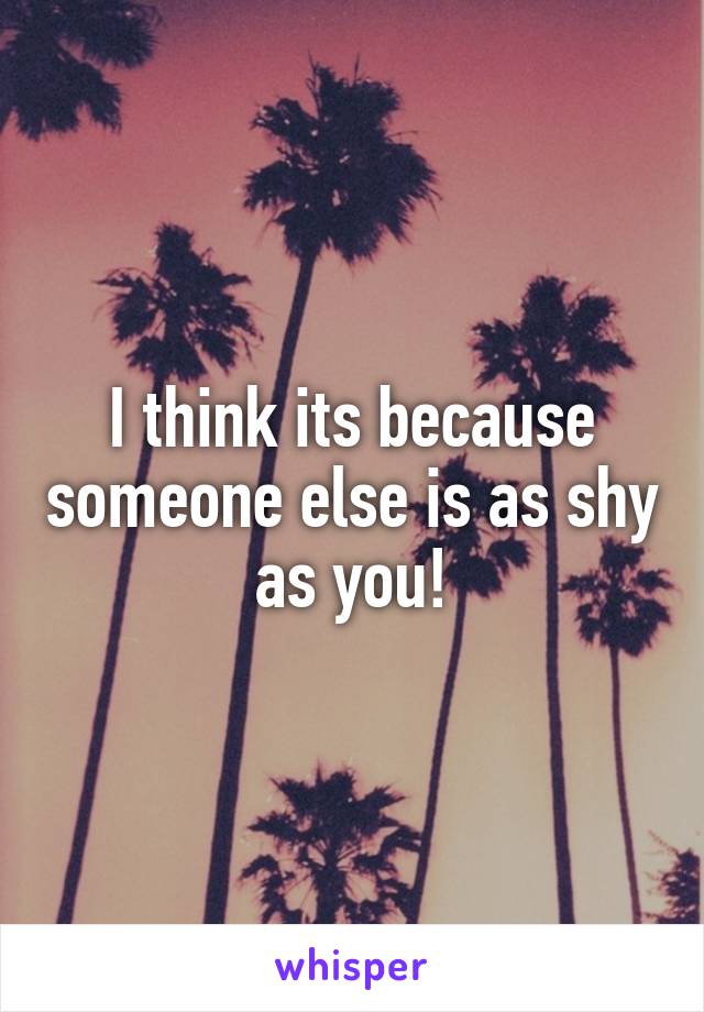 I think its because someone else is as shy as you!