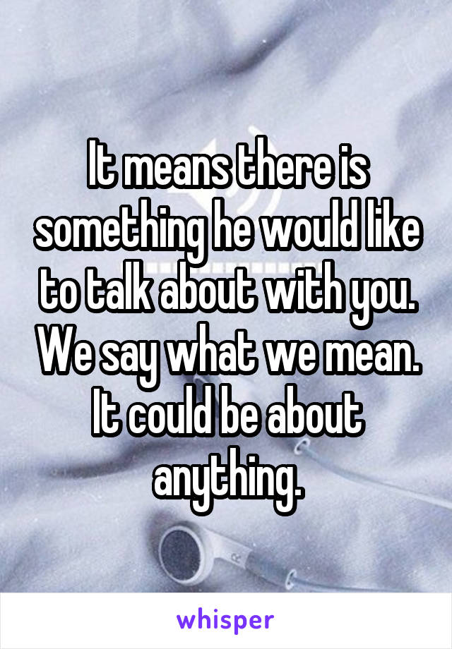 It means there is something he would like to talk about with you. We say what we mean. It could be about anything.