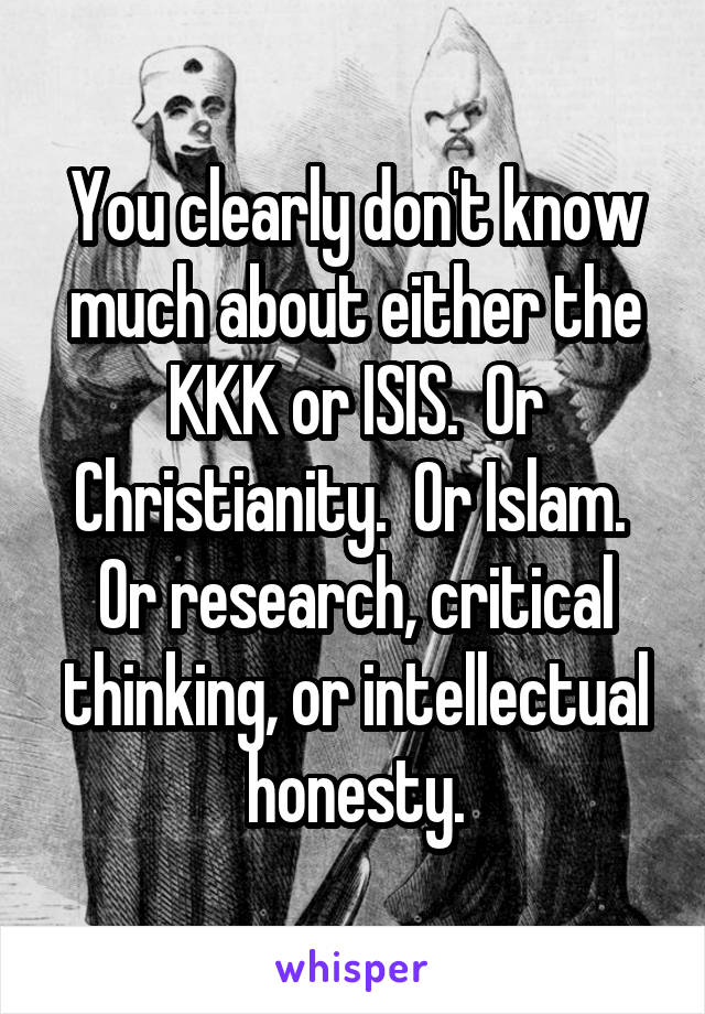 You clearly don't know much about either the KKK or ISIS.  Or Christianity.  Or Islam.  Or research, critical thinking, or intellectual honesty.