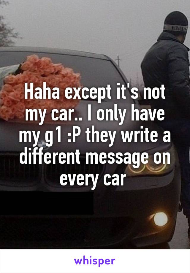 Haha except it's not my car.. I only have my g1 :P they write a different message on every car 