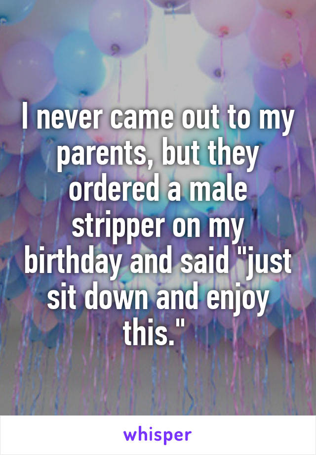 I never came out to my parents, but they ordered a male stripper on my birthday and said "just sit down and enjoy this." 