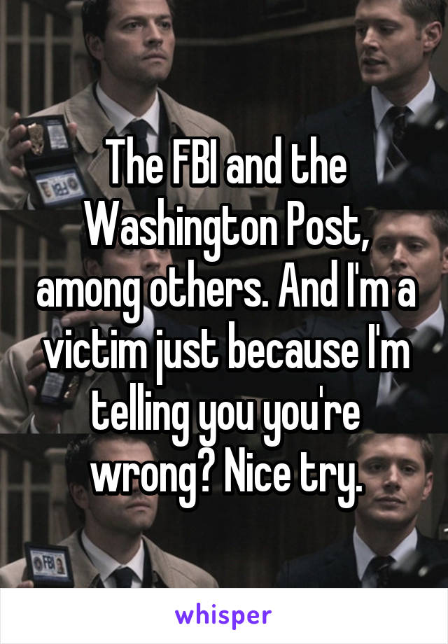 The FBI and the Washington Post, among others. And I'm a victim just because I'm telling you you're wrong? Nice try.