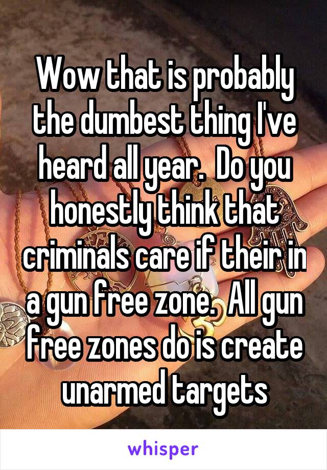 Wow that is probably the dumbest thing I've heard all year.  Do you honestly think that criminals care if their in a gun free zone.  All gun free zones do is create unarmed targets