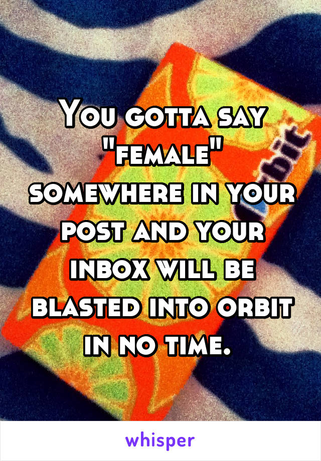 You gotta say "female" somewhere in your post and your inbox will be blasted into orbit in no time. 