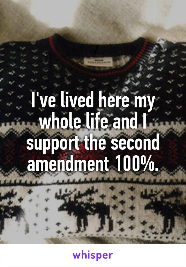 I've lived here my whole life and I support the second amendment 100%.